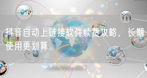 抖音自动上链接软件续费攻略，长期使用更划