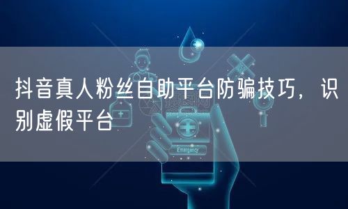 抖音真人粉丝自助平台防骗技巧，识别虚假平