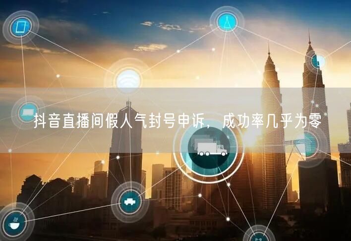抖音直播间假人气封号申诉，成功率几乎为零