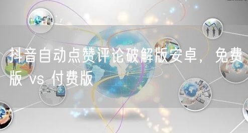 抖音自动点赞评论破解版安卓，免费版 vs