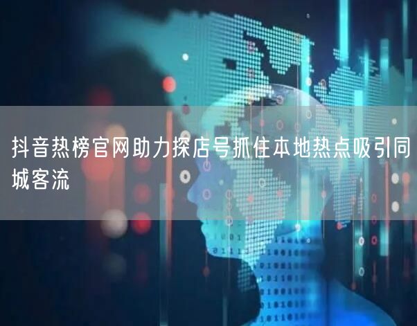 抖音热榜官网助力探店号抓住本地热点吸引同