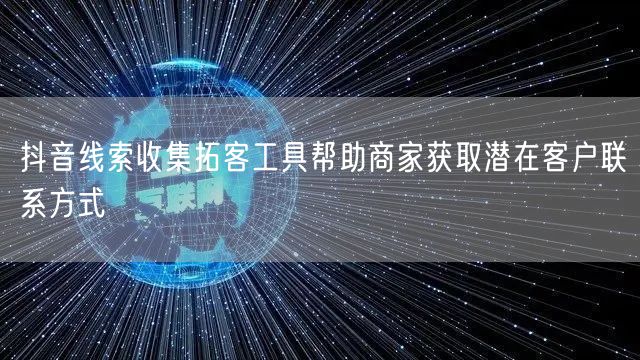 抖音线索收集拓客工具帮助商家获取潜在客户