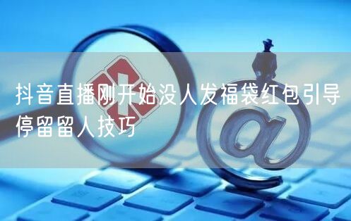 抖音直播刚开始没人发福袋红包引导停留留人