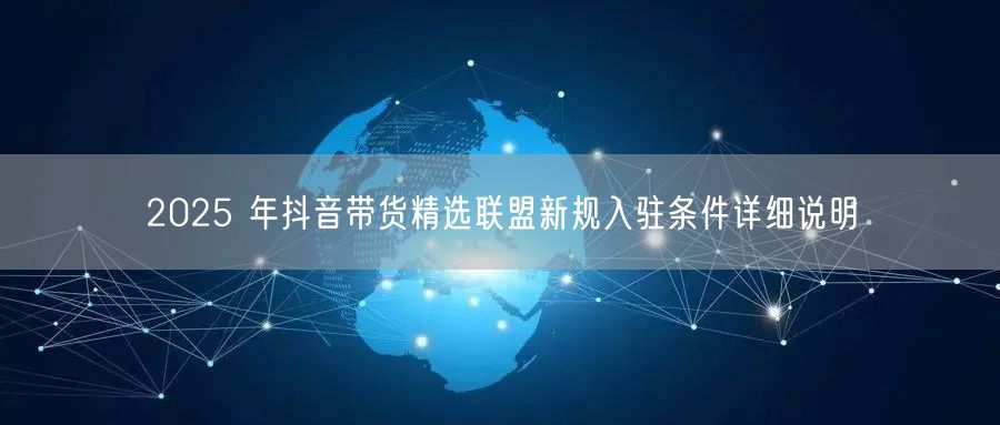 2025 年抖音带货精选联盟新规入驻条件