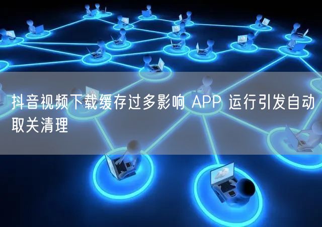 抖音视频下载缓存过多影响 APP 运行引