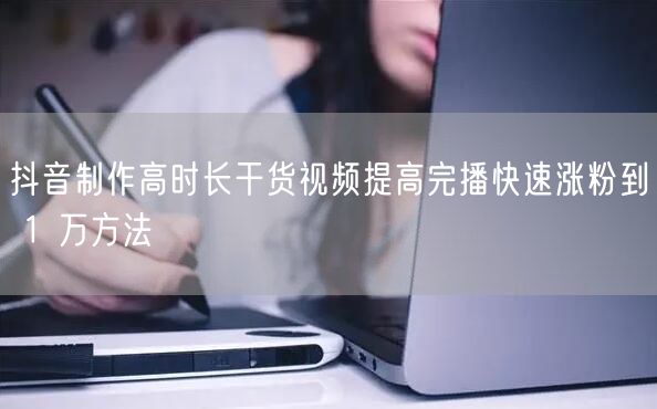 抖音制作高时长干货视频提高完播快速涨粉到