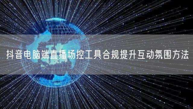 抖音电脑端直播场控工具合规提升互动氛围方