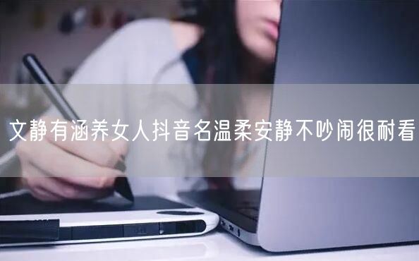 文静有涵养女人抖音名温柔安静不吵闹很耐看