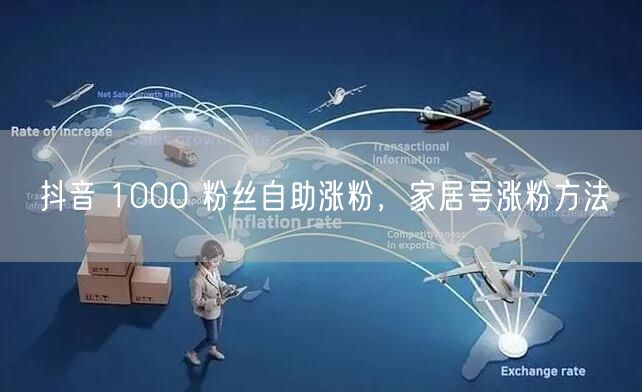 抖音 1000 粉丝自助涨粉，家居号涨粉