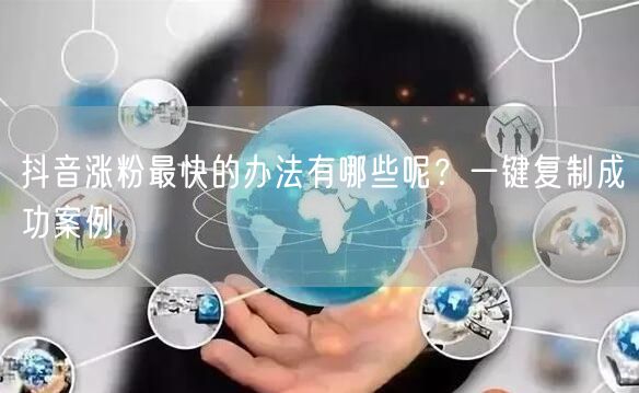 抖音涨粉最快的办法有哪些呢？一键复制成功