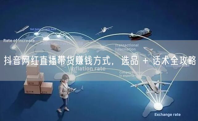 抖音网红直播带货赚钱方式，选品 + 话术