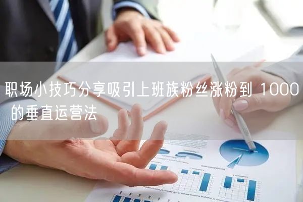 职场小技巧分享吸引上班族粉丝涨粉到 10