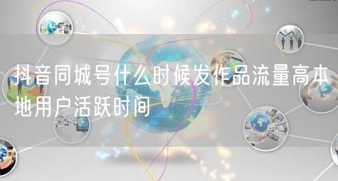 抖音同城号什么时候发作品流量高本地用户活