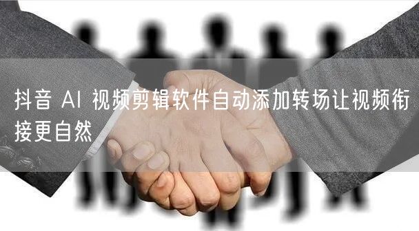 抖音 AI 视频剪辑软件自动添加转场让视