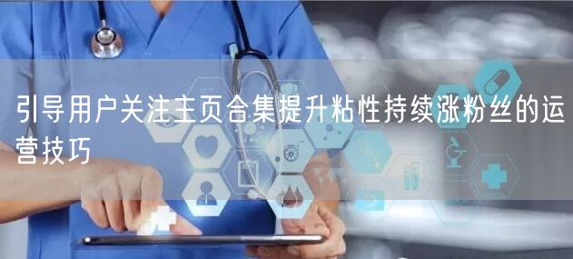 引导用户关注主页合集提升粘性持续涨粉丝的
