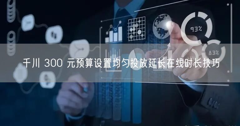千川 300 元预算设置均匀投放延长在线