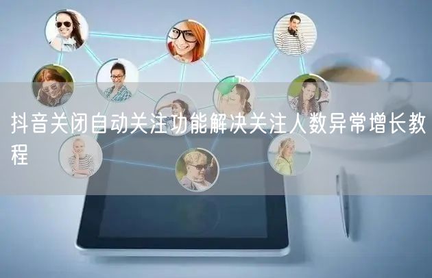 抖音关闭自动关注功能解决关注人数异常增长
