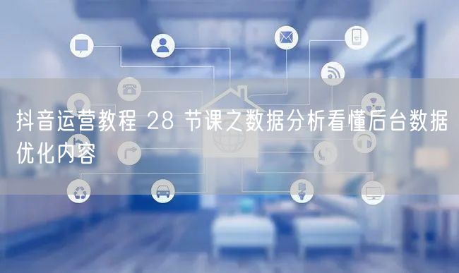 抖音运营教程 28 节课之数据分析看懂后