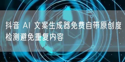 抖音 AI 文案生成器免费自带原创度检测