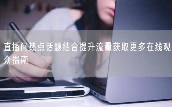 直播间热点话题结合提升流量获取更多在线观