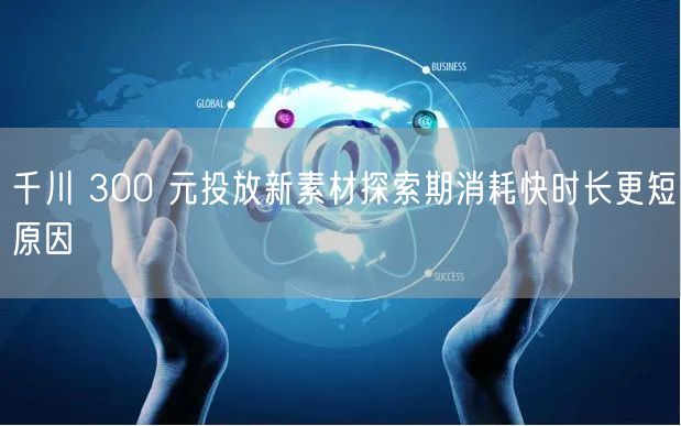千川 300 元投放新素材探索期消耗快时