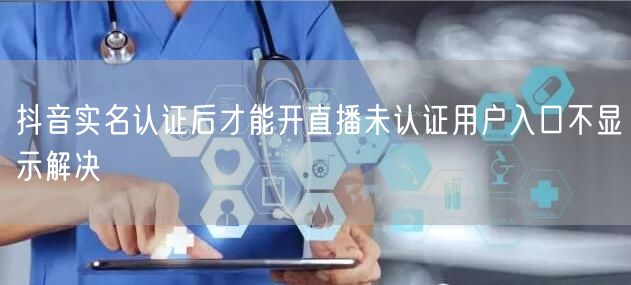 抖音实名认证后才能开直播未认证用户入口不