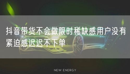 抖音带货不会做限时稀缺感用户没有紧迫感迟