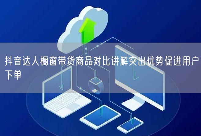 抖音达人橱窗带货商品对比讲解突出优势促进