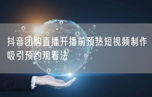 抖音团购直播开播前预热短视频制作吸引预约