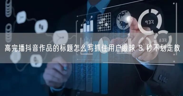 高完播抖音作品的标题怎么写抓住用户眼球 