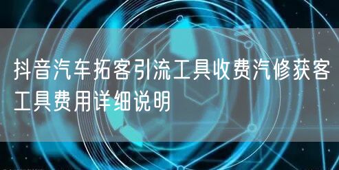 抖音汽车拓客引流工具收费汽修获客工具费用
