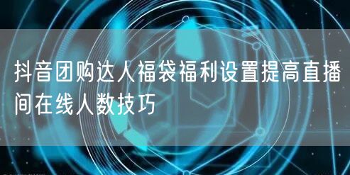 抖音团购达人福袋福利设置提高直播间在线人