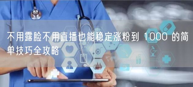 不用露脸不用直播也能稳定涨粉到 1000