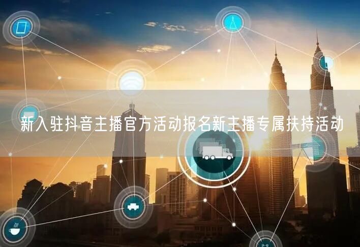 新入驻抖音主播官方活动报名新主播专属扶持