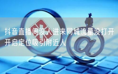 抖音直播间没人进来同城流量没打开开启定位