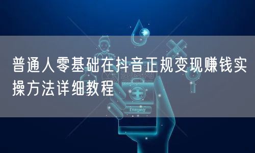 普通人零基础在抖音正规变现赚钱实操方法详