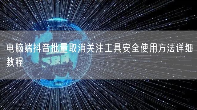 电脑端抖音批量取消关注工具安全使用方法详