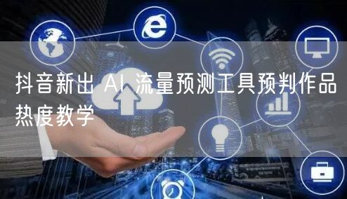 抖音新出 AI 流量预测工具预判作品热度