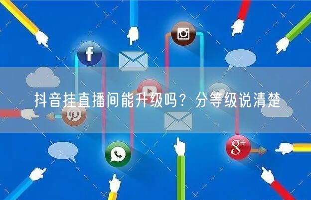 抖音挂直播间能升级吗？分等级说清楚
