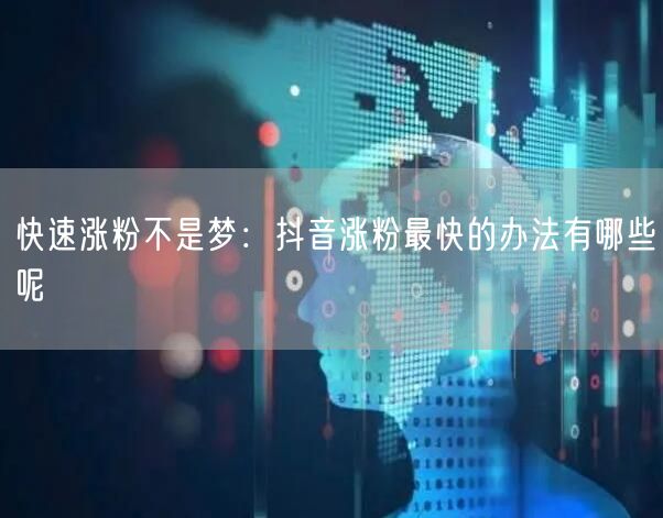 快速涨粉不是梦：抖音涨粉最快的办法有哪些