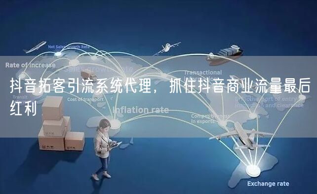 抖音拓客引流系统代理，抓住抖音商业流量最