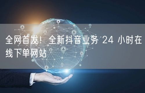 全网首发！全新抖音业务 24 小时在线下