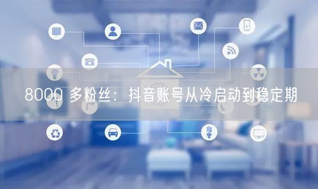 8000 多粉丝：抖音账号从冷启动到稳定