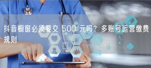 抖音橱窗必须要交 500 元吗？多账号运