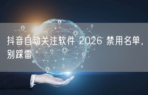 抖音自动关注软件 2026 禁用名单，别