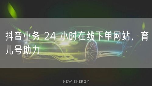 抖音业务 24 小时在线下单网站，育儿号