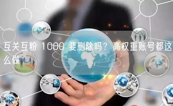 互关互粉 1000 要删除吗？高权重账号