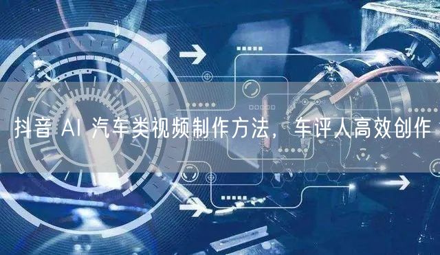 抖音 AI 汽车类视频制作方法，车评人高