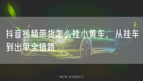 抖音视频带货怎么挂小黄车，从挂车到出单全