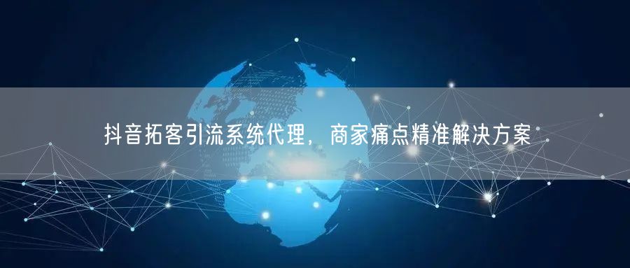 抖音拓客引流系统代理，商家痛点精准解决方
